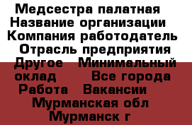 Медсестра палатная › Название организации ­ Компания-работодатель › Отрасль предприятия ­ Другое › Минимальный оклад ­ 1 - Все города Работа » Вакансии   . Мурманская обл.,Мурманск г.